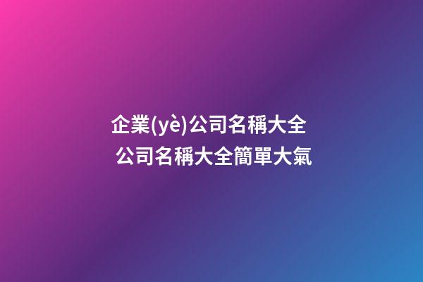 企業(yè)公司名稱大全 公司名稱大全簡單大氣-第1張-公司起名-玄機(jī)派